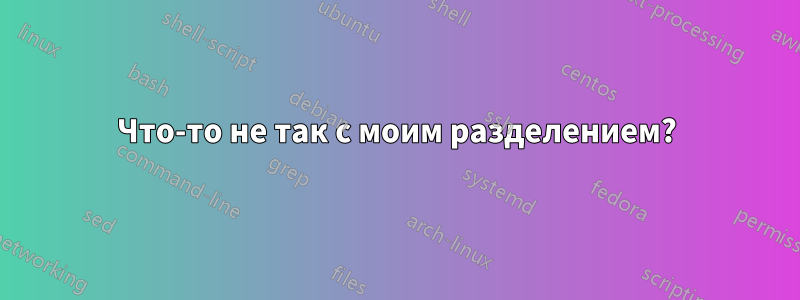 Что-то не так с моим разделением?