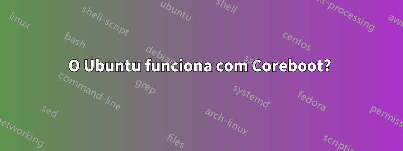 O Ubuntu funciona com Coreboot?