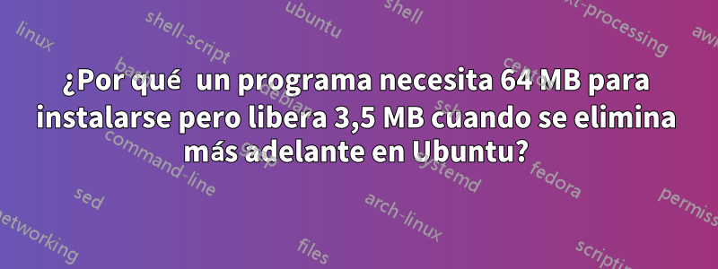 ¿Por qué un programa necesita 64 MB para instalarse pero libera 3,5 MB cuando se elimina más adelante en Ubuntu?