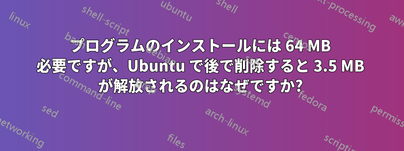 プログラムのインストールには 64 MB 必要ですが、Ubuntu で後で削除すると 3.5 MB が解放されるのはなぜですか?