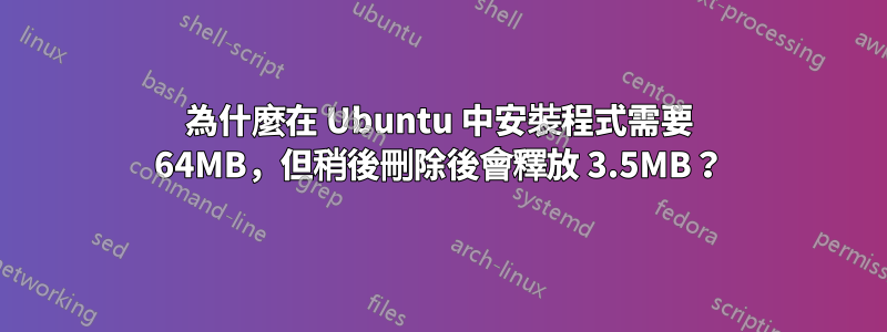 為什麼在 Ubuntu 中安裝程式需要 64MB，但稍後刪除後會釋放 3.5MB？