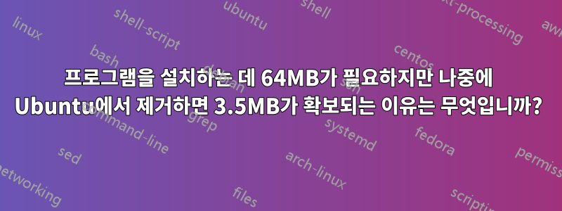 프로그램을 설치하는 데 64MB가 필요하지만 나중에 Ubuntu에서 제거하면 3.5MB가 확보되는 이유는 무엇입니까?