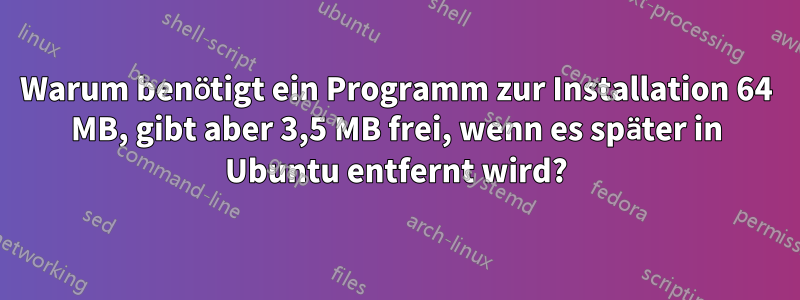 Warum benötigt ein Programm zur Installation 64 MB, gibt aber 3,5 MB frei, wenn es später in Ubuntu entfernt wird?