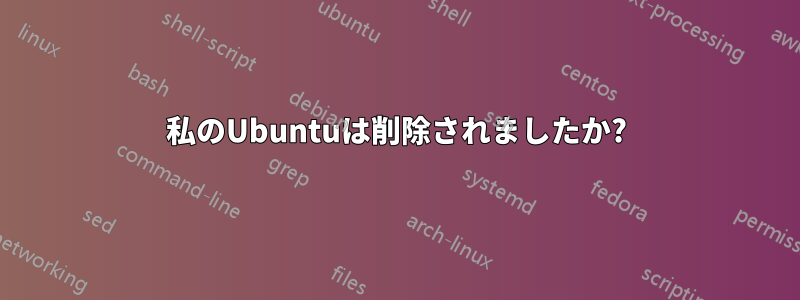 私のUbuntuは削除されましたか?