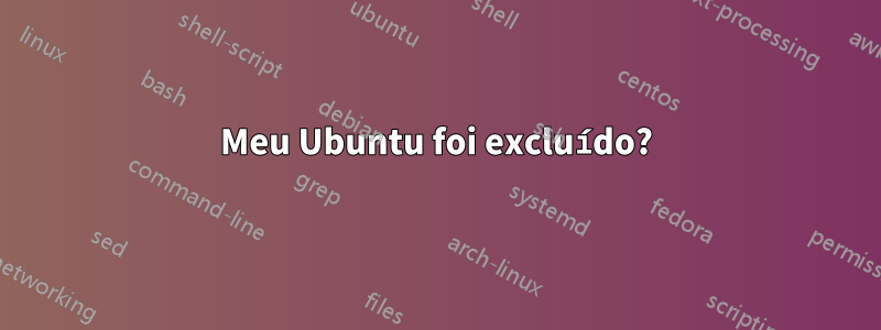 Meu Ubuntu foi excluído?