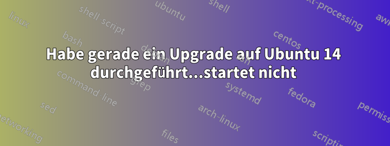 Habe gerade ein Upgrade auf Ubuntu 14 durchgeführt...startet nicht