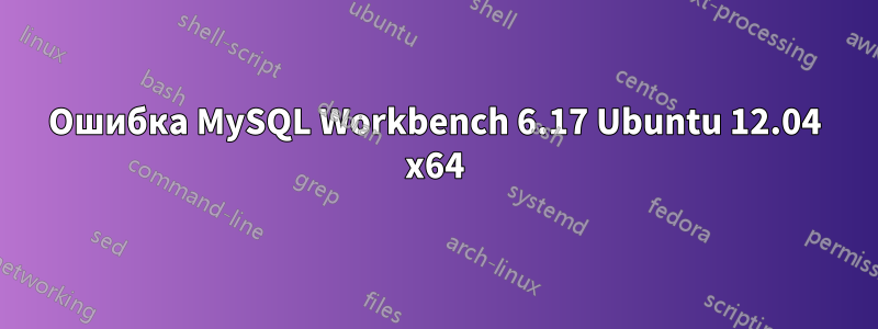 Ошибка MySQL Workbench 6.17 Ubuntu 12.04 x64