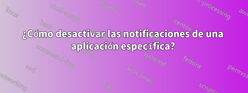 ¿Cómo desactivar las notificaciones de una aplicación específica?