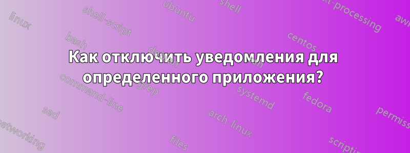 Как отключить уведомления для определенного приложения?