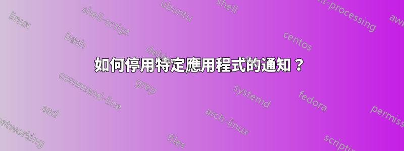 如何停用特定應用程式的通知？