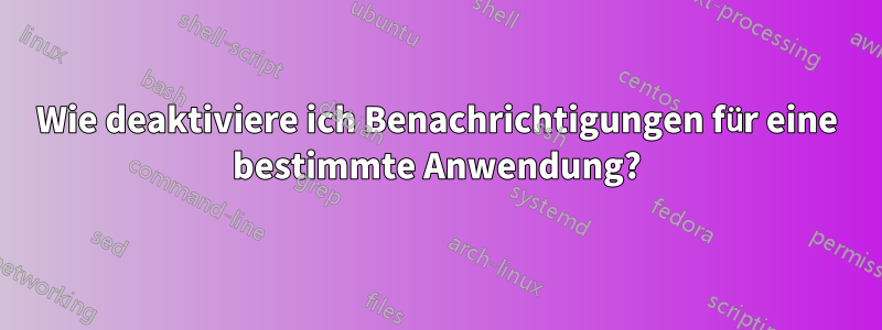 Wie deaktiviere ich Benachrichtigungen für eine bestimmte Anwendung?