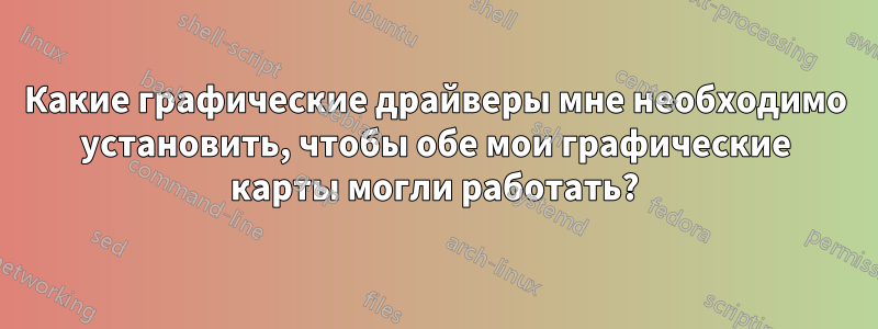 Какие графические драйверы мне необходимо установить, чтобы обе мои графические карты могли работать?