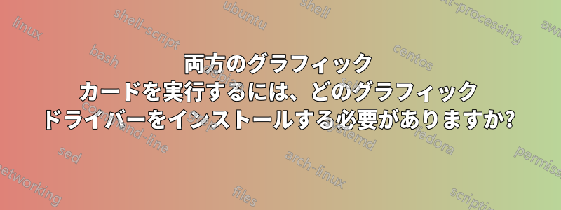 両方のグラフィック カードを実行するには、どのグラフィック ドライバーをインストールする必要がありますか?