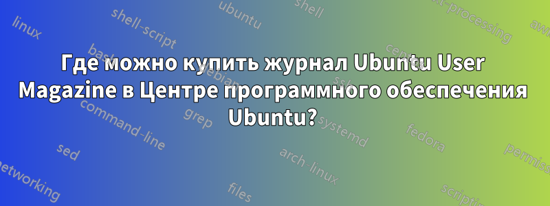 Где можно купить журнал Ubuntu User Magazine в Центре программного обеспечения Ubuntu?