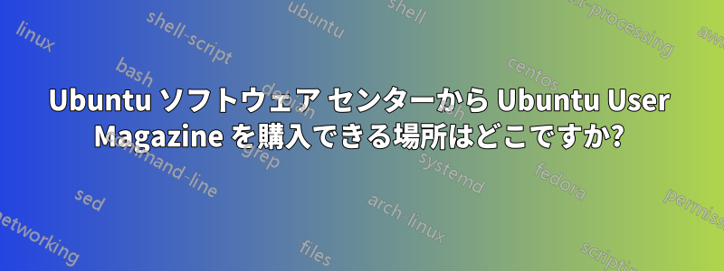 Ubuntu ソフトウェア センターから Ubuntu User Magazine を購入できる場所はどこですか?