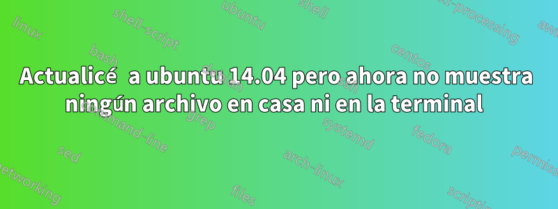 Actualicé a ubuntu 14.04 pero ahora no muestra ningún archivo en casa ni en la terminal 