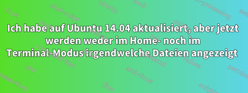 Ich habe auf Ubuntu 14.04 aktualisiert, aber jetzt werden weder im Home- noch im Terminal-Modus irgendwelche Dateien angezeigt 