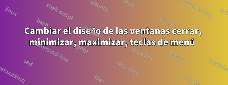 Cambiar el diseño de las ventanas cerrar, minimizar, maximizar, teclas de menú