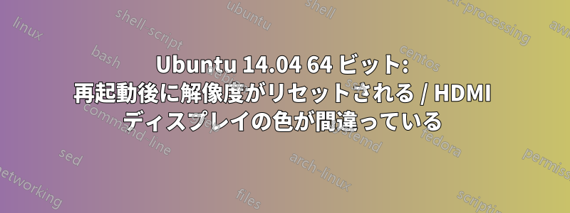 Ubuntu 14.04 64 ビット: 再起動後に解像度がリセットされる / HDMI ディスプレイの色が間違っている