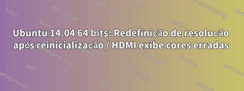 Ubuntu 14.04 64 bits: Redefinição de resolução após reinicialização / HDMI exibe cores erradas