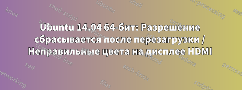 Ubuntu 14.04 64-бит: Разрешение сбрасывается после перезагрузки / Неправильные цвета на дисплее HDMI