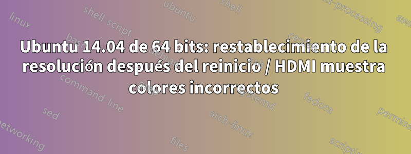 Ubuntu 14.04 de 64 bits: restablecimiento de la resolución después del reinicio / HDMI muestra colores incorrectos