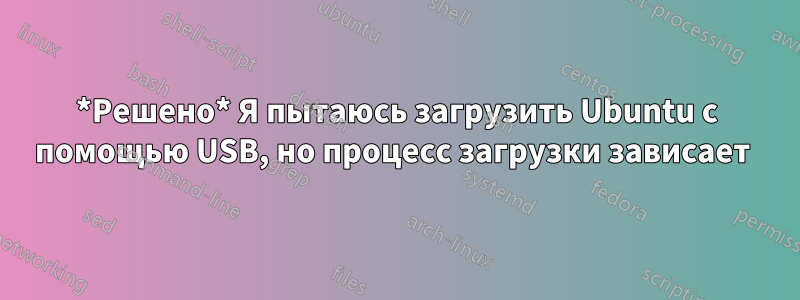 *Решено* Я пытаюсь загрузить Ubuntu с помощью USB, но процесс загрузки зависает 