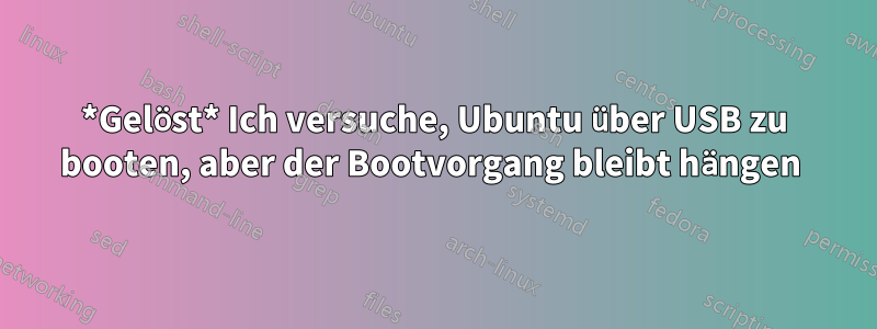 *Gelöst* Ich versuche, Ubuntu über USB zu booten, aber der Bootvorgang bleibt hängen 