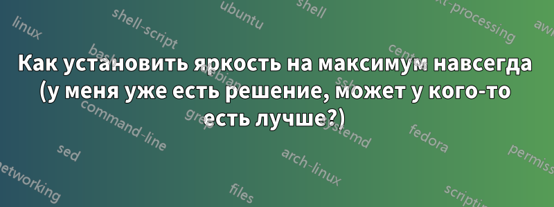 Как установить яркость на максимум навсегда (у меня уже есть решение, может у кого-то есть лучше?)