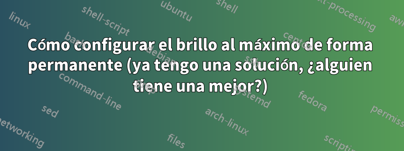 Cómo configurar el brillo al máximo de forma permanente (ya tengo una solución, ¿alguien tiene una mejor?)