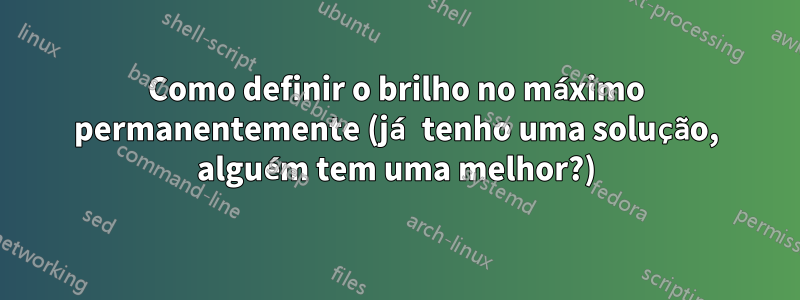 Como definir o brilho no máximo permanentemente (já tenho uma solução, alguém tem uma melhor?)