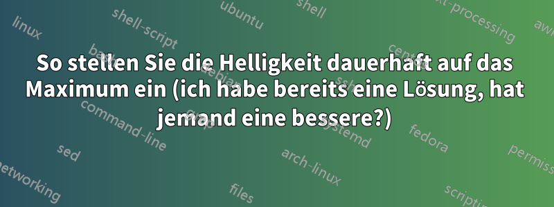 So stellen Sie die Helligkeit dauerhaft auf das Maximum ein (ich habe bereits eine Lösung, hat jemand eine bessere?)