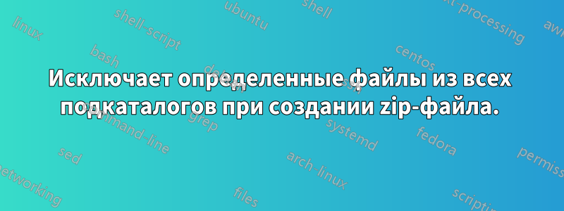 Исключает определенные файлы из всех подкаталогов при создании zip-файла.