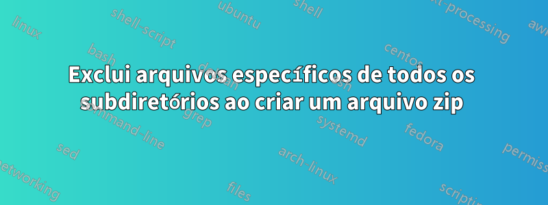 Exclui arquivos específicos de todos os subdiretórios ao criar um arquivo zip