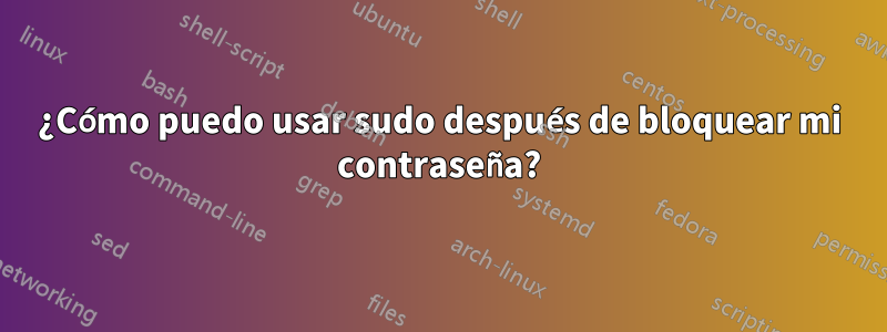 ¿Cómo puedo usar sudo después de bloquear mi contraseña?