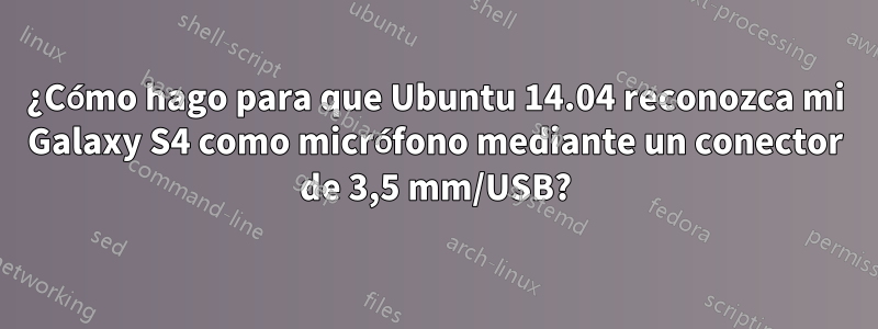 ¿Cómo hago para que Ubuntu 14.04 reconozca mi Galaxy S4 como micrófono mediante un conector de 3,5 mm/USB?