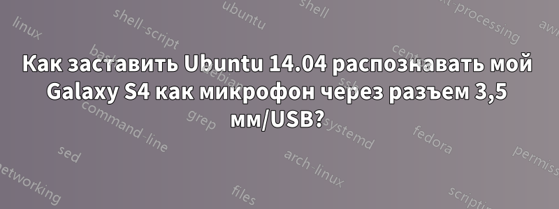 Как заставить Ubuntu 14.04 распознавать мой Galaxy S4 как микрофон через разъем 3,5 мм/USB?