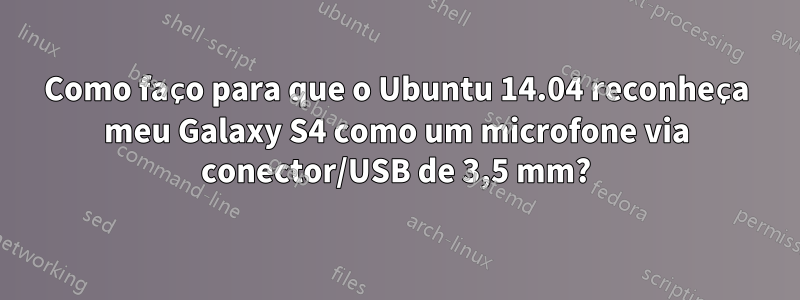 Como faço para que o Ubuntu 14.04 reconheça meu Galaxy S4 como um microfone via conector/USB de 3,5 mm?