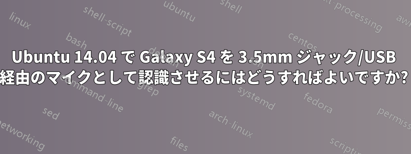 Ubuntu 14.04 で Galaxy S4 を 3.5mm ジャック/USB 経由のマイクとして認識させるにはどうすればよいですか?