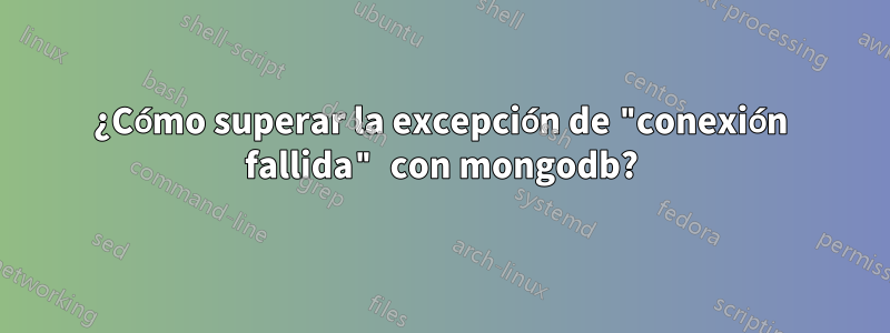 ¿Cómo superar la excepción de "conexión fallida" con mongodb?