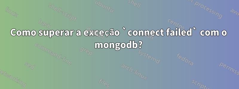 Como superar a exceção `connect failed` com o mongodb?