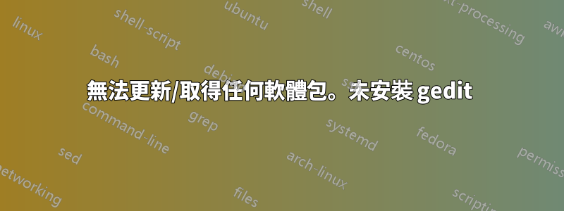 無法更新/取得任何軟體包。未安裝 gedit