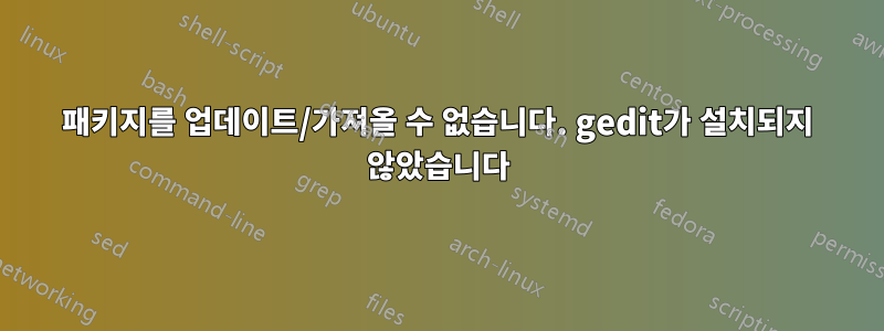 패키지를 업데이트/가져올 수 없습니다. gedit가 설치되지 않았습니다