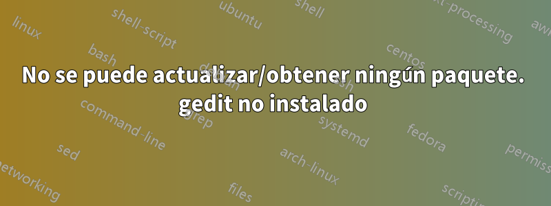 No se puede actualizar/obtener ningún paquete. gedit no instalado