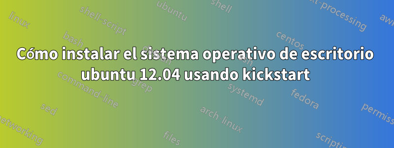 Cómo instalar el sistema operativo de escritorio ubuntu 12.04 usando kickstart