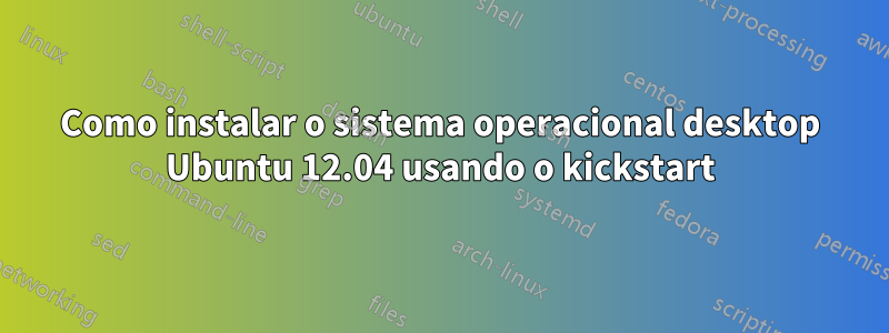 Como instalar o sistema operacional desktop Ubuntu 12.04 usando o kickstart