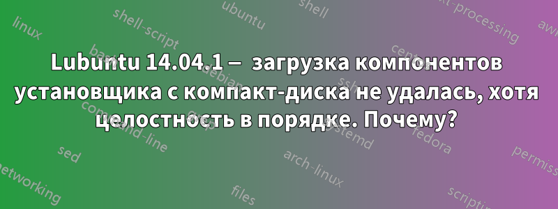 Lubuntu 14.04.1 — загрузка компонентов установщика с компакт-диска не удалась, хотя целостность в порядке. Почему?