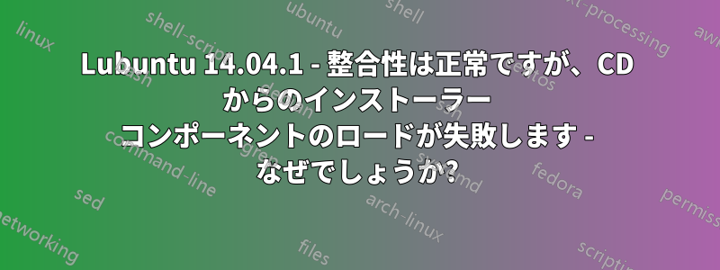 Lubuntu 14.04.1 - 整合性は正常ですが、CD からのインストーラー コンポーネントのロードが失敗します - なぜでしょうか?