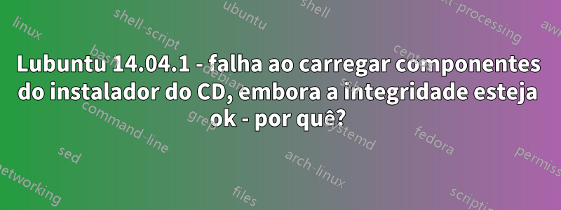 Lubuntu 14.04.1 - falha ao carregar componentes do instalador do CD, embora a integridade esteja ok - por quê?