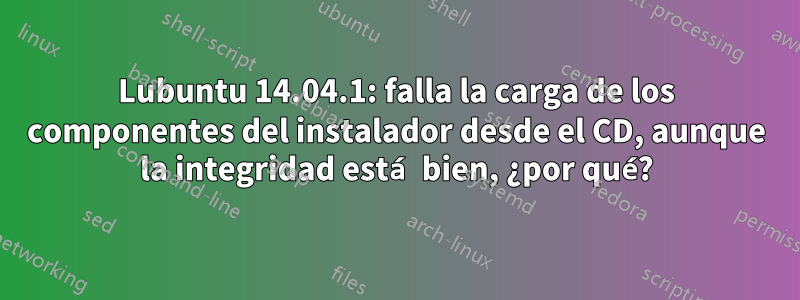 Lubuntu 14.04.1: falla la carga de los componentes del instalador desde el CD, aunque la integridad está bien, ¿por qué?